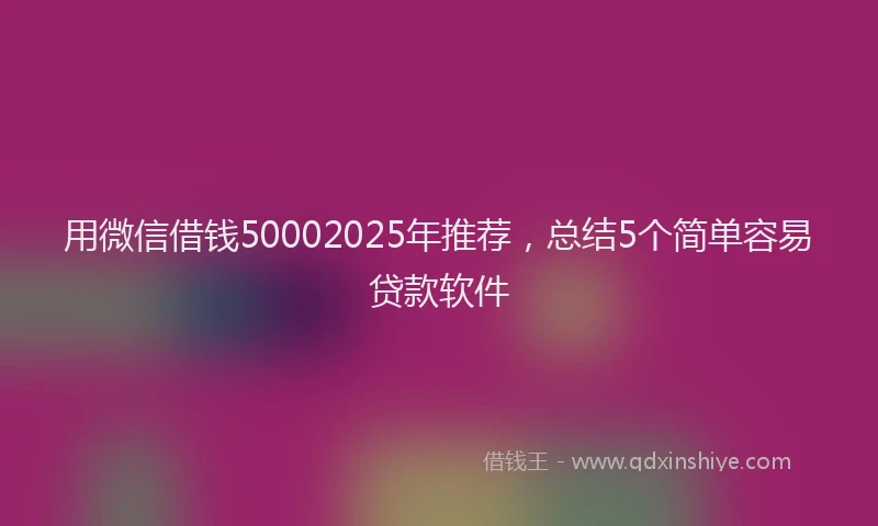 用微信借钱50002025年推荐，总结5个简单容易贷款软件