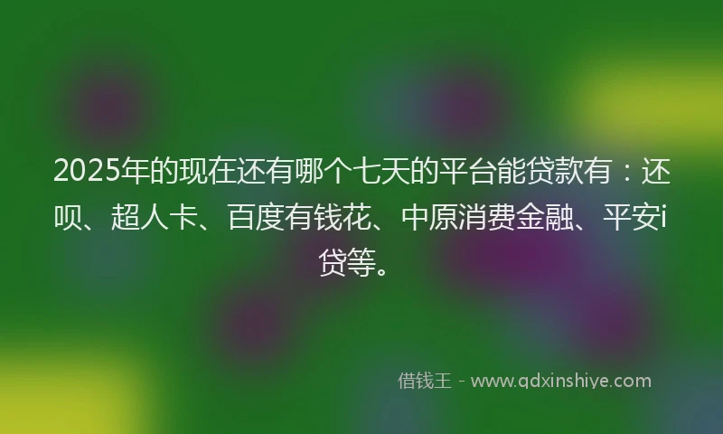 2025年的现在还有哪个七天的平台能贷款有：还呗、超人卡、百度有钱花、中原消费金融、平安i贷等。