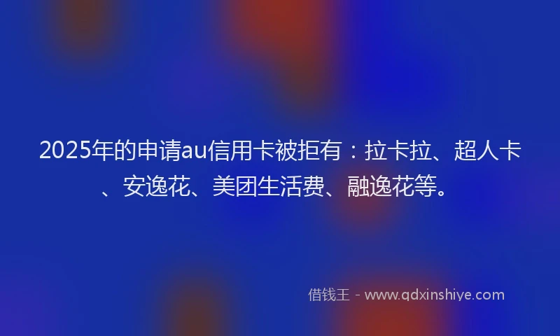 2025年的申请au信用卡被拒有：拉卡拉、超人卡、安逸花、美团生活费、融逸花等。