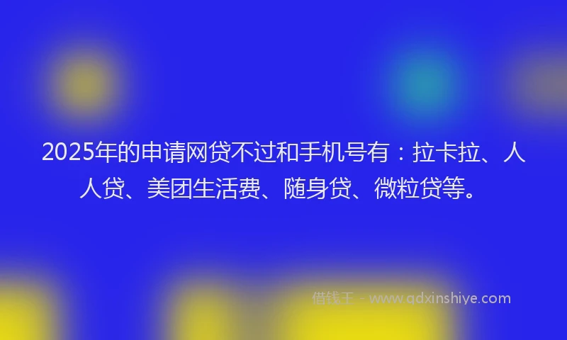 2025年的申请网贷不过和手机号有：拉卡拉、人人贷、美团生活费、随身贷、微粒贷等。