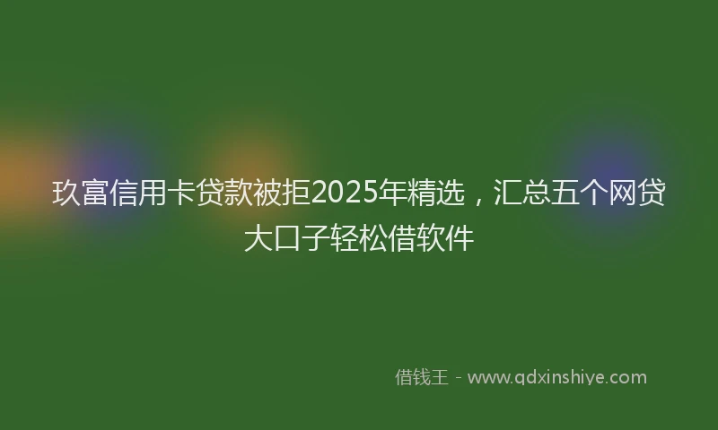 玖富信用卡贷款被拒2025年精选，汇总五个网贷大口子轻松借软件