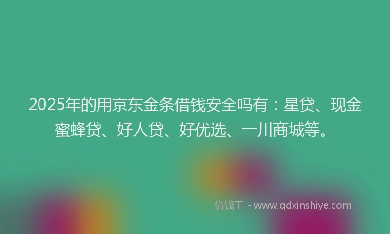 2025年的用京东金条借钱安全吗有：星贷、现金蜜蜂贷、好人贷、好优选、一川商城等。