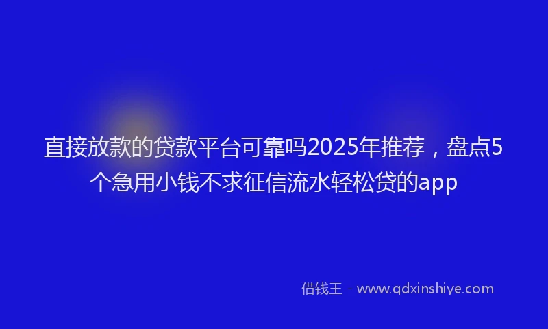 直接放款的贷款平台可靠吗2025年推荐，盘点5个急用小钱不求征信流水轻松贷的app