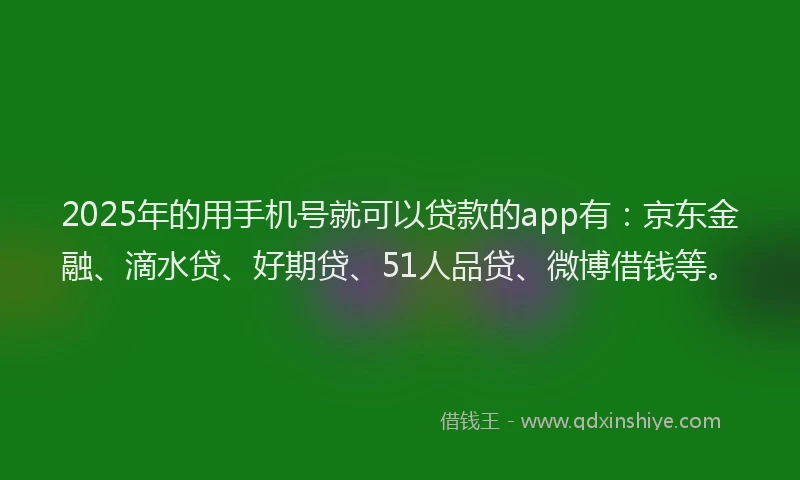 2025年的用手机号就可以贷款的app有：京东金融、滴水贷、好期贷、51人品贷、微博借钱等。