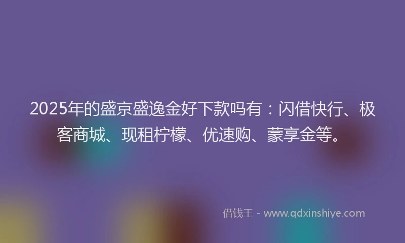 2025年的盛京盛逸金好下款吗有：闪借快行、极客商城、现租柠檬、优速购、蒙享金等。