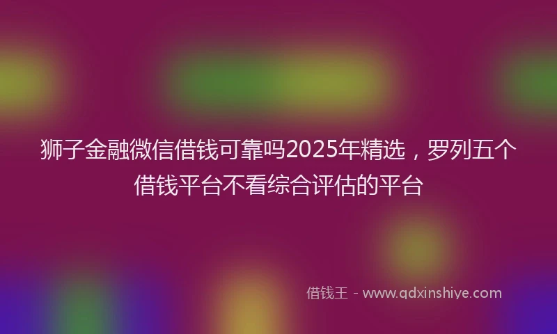 狮子金融微信借钱可靠吗2025年精选，罗列五个借钱平台不看综合评估的平台
