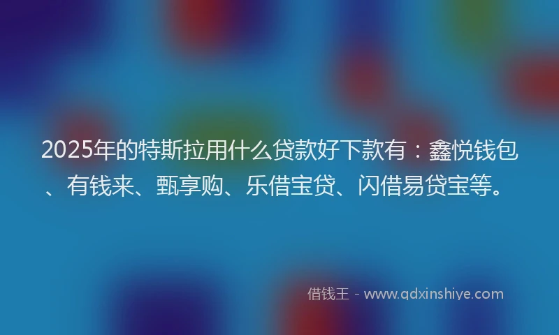 2025年的特斯拉用什么贷款好下款有：鑫悦钱包、有钱来、甄享购、乐借宝贷、闪借易贷宝等。