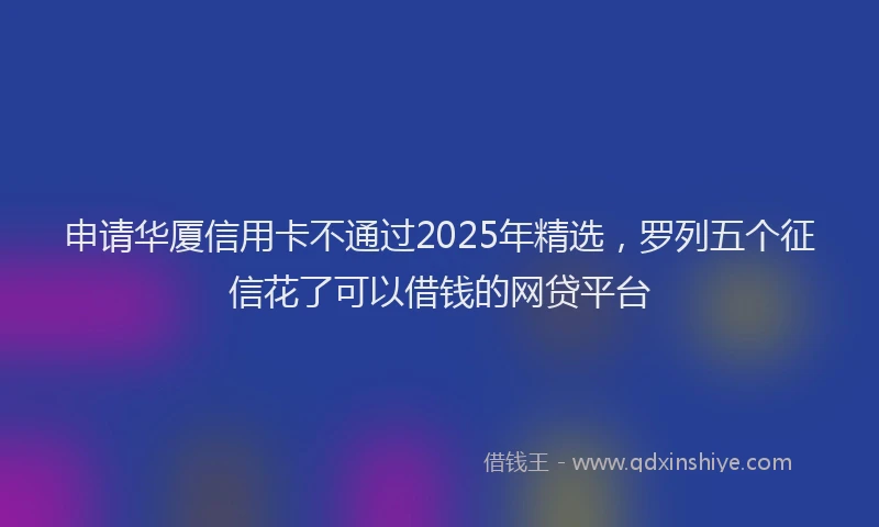 申请华厦信用卡不通过2025年精选，罗列五个征信花了可以借钱的网贷平台