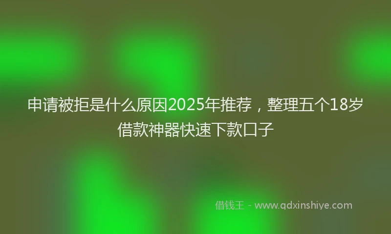 申请被拒是什么原因2025年推荐，整理五个18岁借款神器快速下款口子
