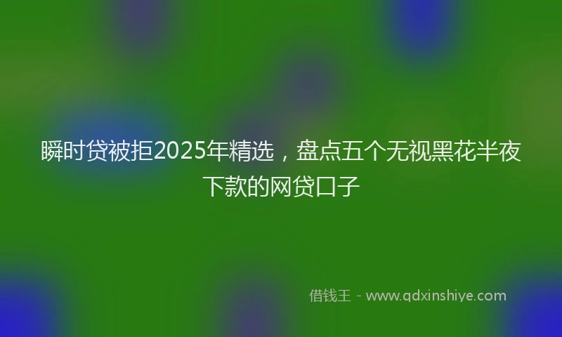 瞬时贷被拒2025年精选，盘点五个无视黑花半夜下款的网贷口子