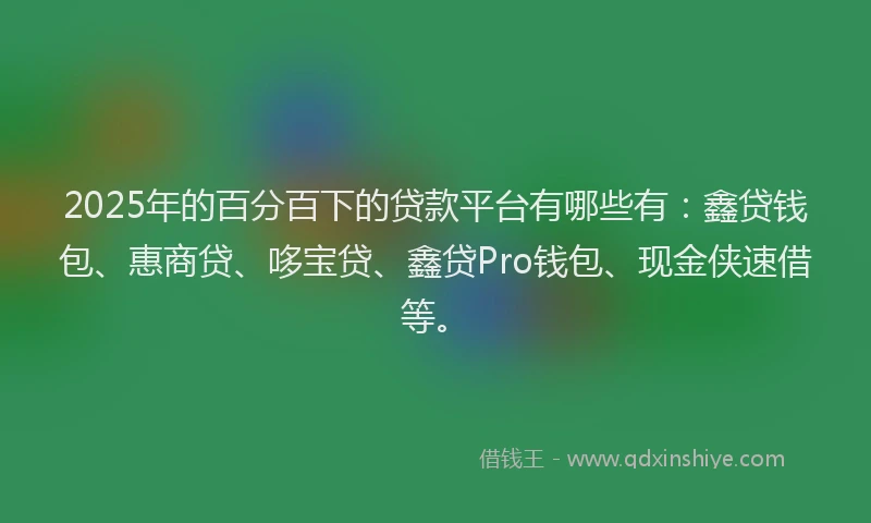 2025年的百分百下的贷款平台有哪些有：鑫贷钱包、惠商贷、哆宝贷、鑫贷Pro钱包、现金侠速借等。