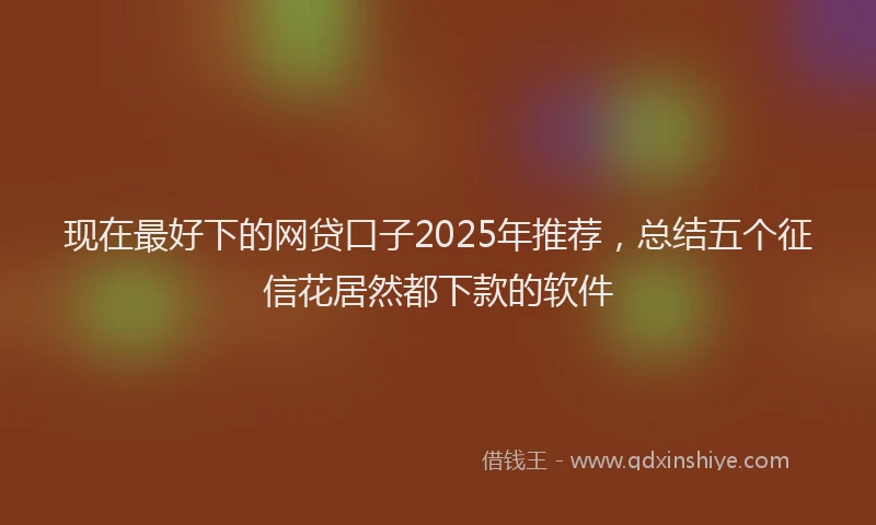 现在最好下的网贷口子2025年推荐，总结五个征信花居然都下款的软件