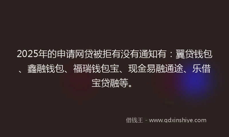 2025年的申请网贷被拒有没有通知有：翼贷钱包、鑫融钱包、福瑞钱包宝、现金易融通途、乐借宝贷融等。