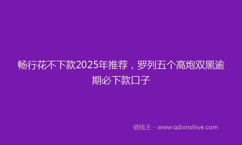 畅行花不下款2025年推荐，罗列五个高炮双黑逾期必下款口子