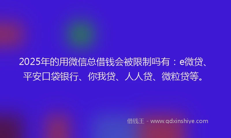 2025年的用微信总借钱会被限制吗有：e微贷、平安口袋银行、你我贷、人人贷、微粒贷等。