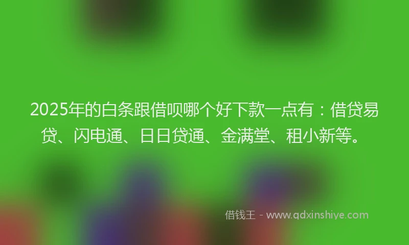 2025年的白条跟借呗哪个好下款一点有：借贷易贷、闪电通、日日贷通、金满堂、租小新等。