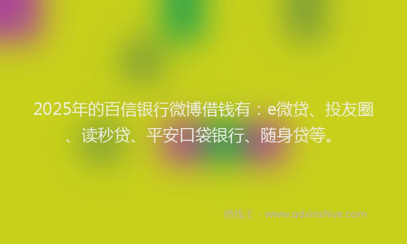 2025年的百信银行微博借钱有：e微贷、投友圈、读秒贷、平安口袋银行、随身贷等。