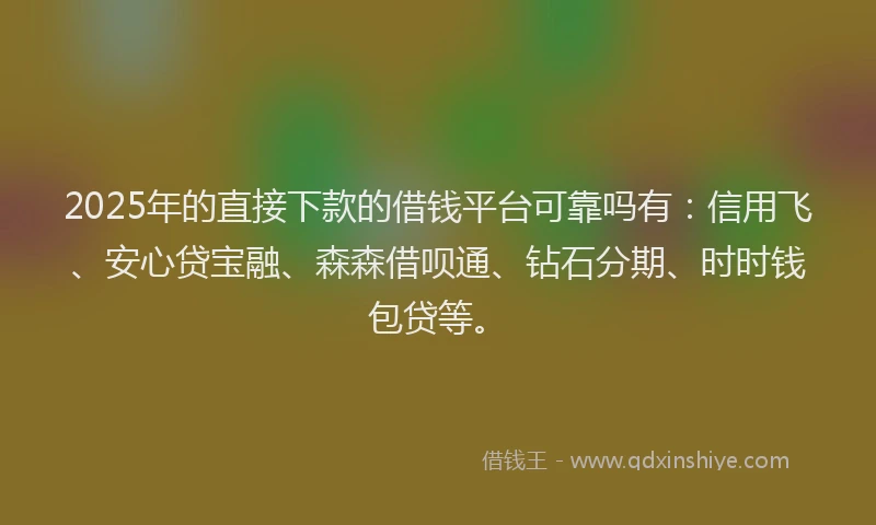 2025年的直接下款的借钱平台可靠吗有：信用飞、安心贷宝融、森森借呗通、钻石分期、时时钱包贷等。