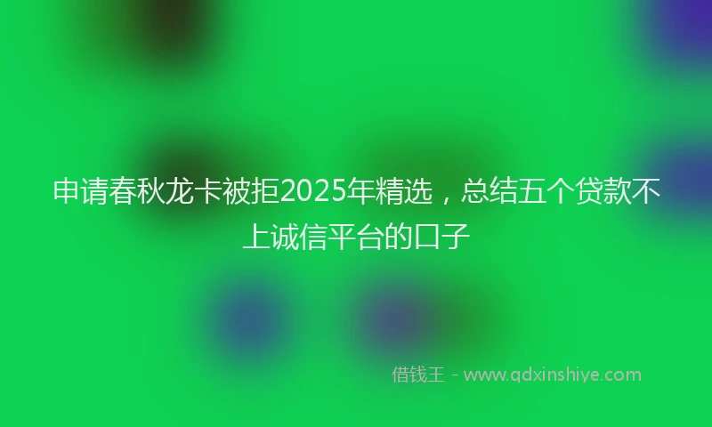 申请春秋龙卡被拒2025年精选，总结五个贷款不上诚信平台的口子