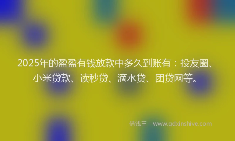 2025年的盈盈有钱放款中多久到账有：投友圈、小米贷款、读秒贷、滴水贷、团贷网等。