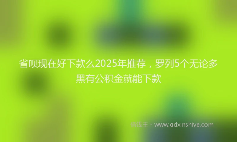 省呗现在好下款么2025年推荐，罗列5个无论多黑有公积金就能下款