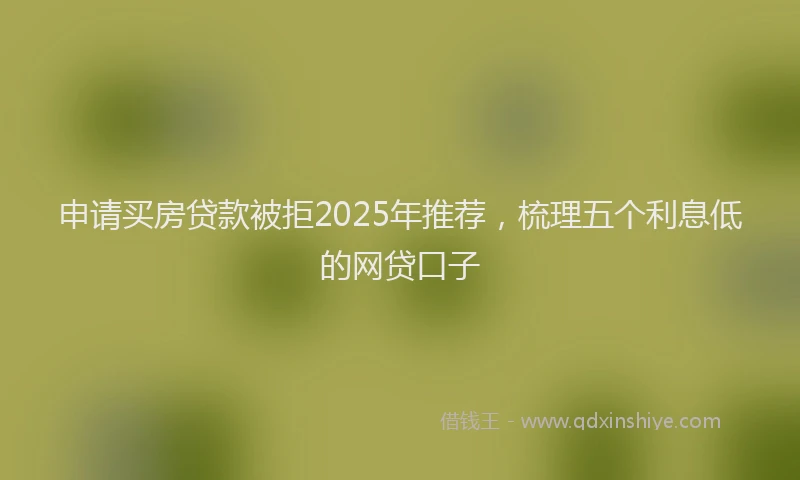 申请买房贷款被拒2025年推荐，梳理五个利息低的网贷口子