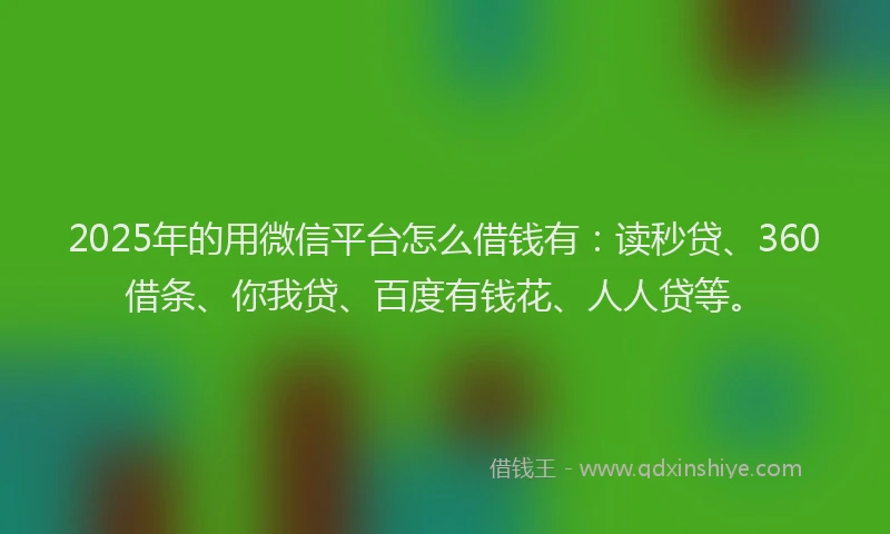 2025年的用微信平台怎么借钱有：读秒贷、360借条、你我贷、百度有钱花、人人贷等。