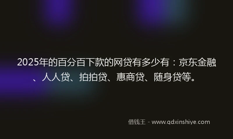 2025年的百分百下款的网贷有多少有：京东金融、人人贷、拍拍贷、惠商贷、随身贷等。