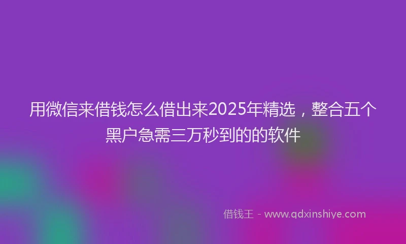用微信来借钱怎么借出来2025年精选，整合五个黑户急需三万秒到的的软件