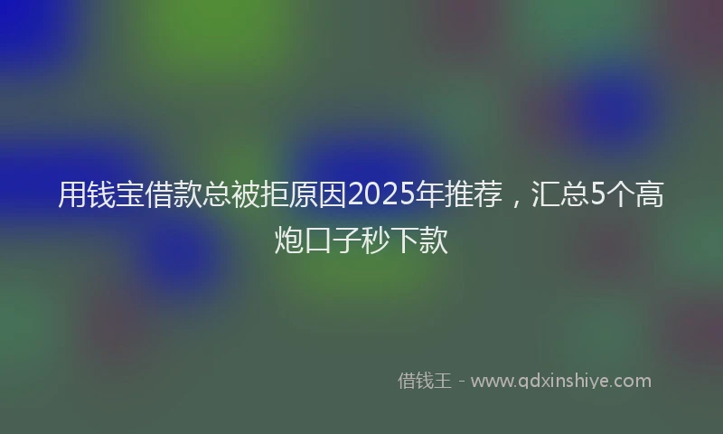 用钱宝借款总被拒原因2025年推荐，汇总5个高炮口子秒下款