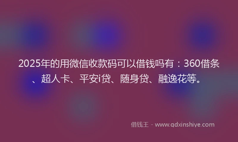 2025年的用微信收款码可以借钱吗有：360借条、超人卡、平安i贷、随身贷、融逸花等。