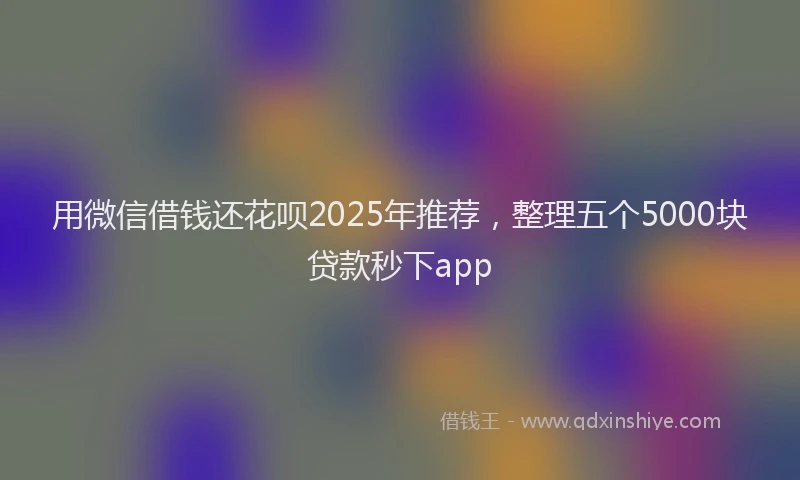 用微信借钱还花呗2025年推荐，整理五个5000块贷款秒下app