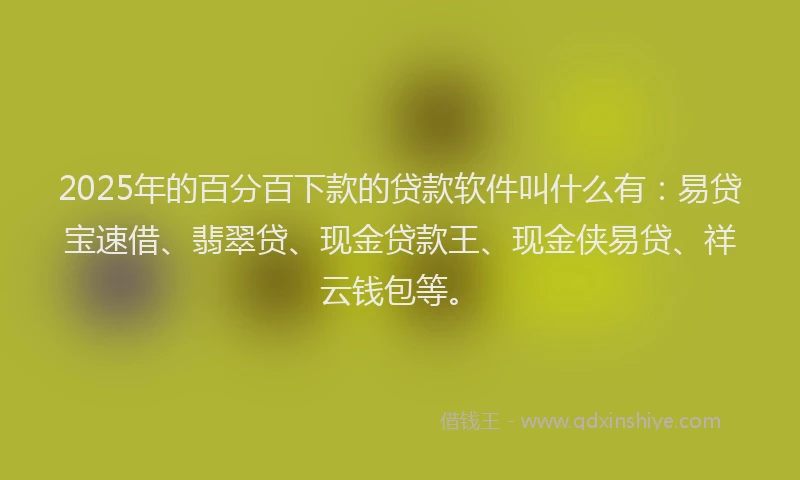 2025年的百分百下款的贷款软件叫什么有：易贷宝速借、翡翠贷、现金贷款王、现金侠易贷、祥云钱包等。
