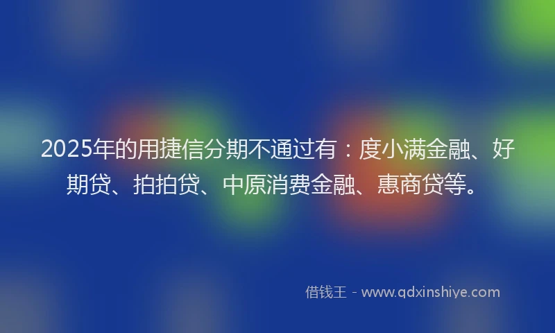 2025年的用捷信分期不通过有：度小满金融、好期贷、拍拍贷、中原消费金融、惠商贷等。
