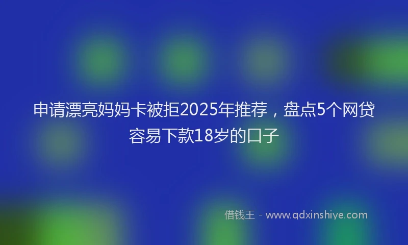 申请漂亮妈妈卡被拒2025年推荐，盘点5个网贷容易下款18岁的口子