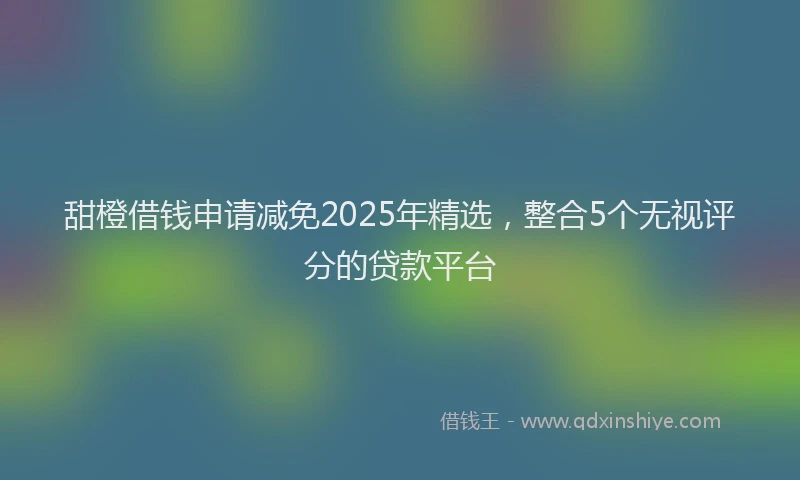 甜橙借钱申请减免2025年精选，整合5个无视评分的贷款平台