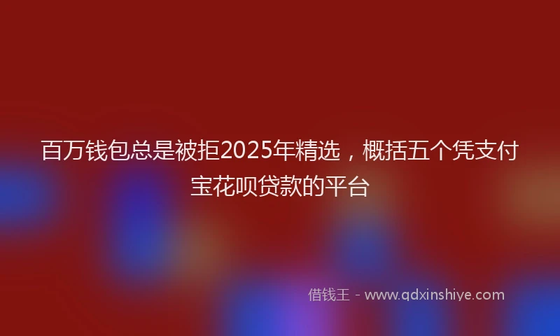 百万钱包总是被拒2025年精选，概括五个凭支付宝花呗贷款的平台