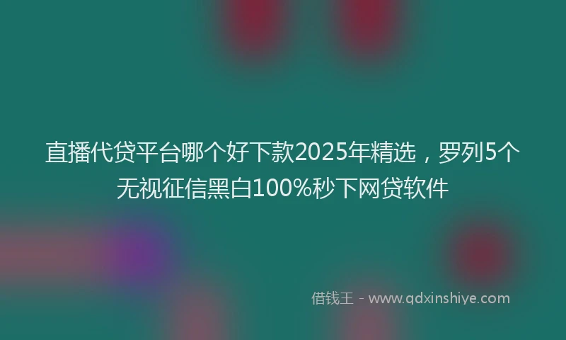 直播代贷平台哪个好下款2025年精选，罗列5个无视征信黑白100%秒下网贷软件