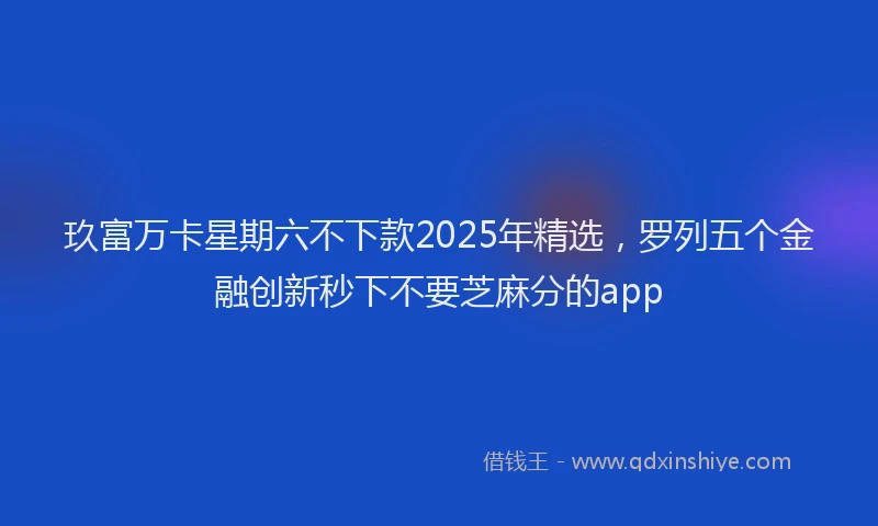玖富万卡星期六不下款2025年精选，罗列五个金融创新秒下不要芝麻分的app