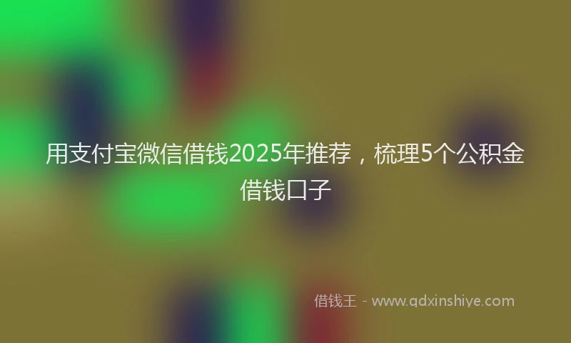 用支付宝微信借钱2025年推荐，梳理5个公积金借钱口子