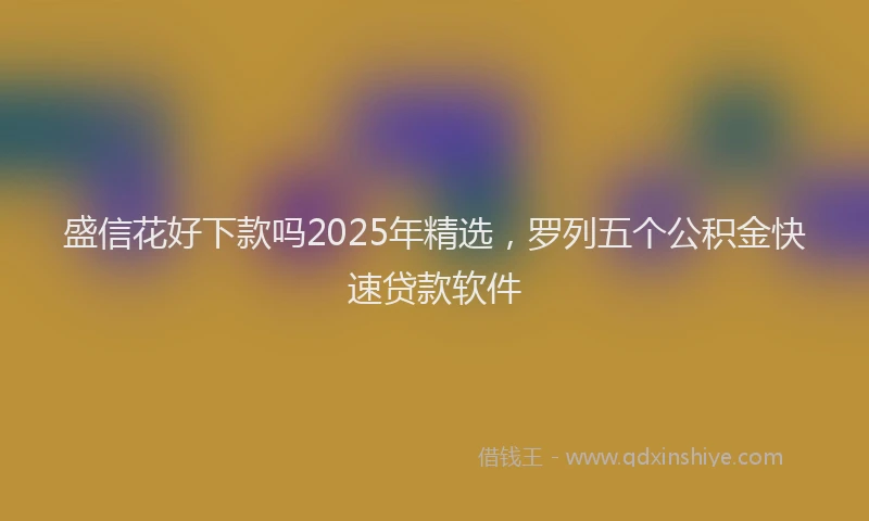 盛信花好下款吗2025年精选，罗列五个公积金快速贷款软件