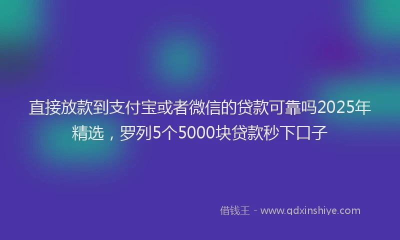 直接放款到支付宝或者微信的贷款可靠吗2025年精选，罗列5个5000块贷款秒下口子