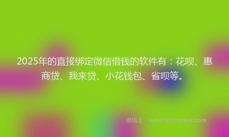 2025年的直接绑定微信借钱的软件有：花呗、惠商贷、我来贷、小花钱包、省呗等。