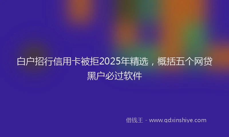 白户招行信用卡被拒2025年精选，概括五个网贷黑户必过软件