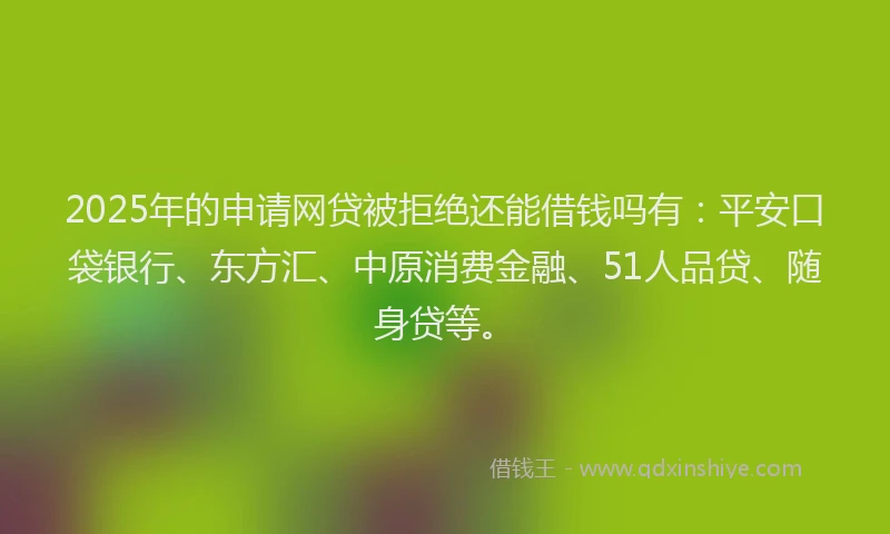 2025年的申请网贷被拒绝还能借钱吗有：平安口袋银行、东方汇、中原消费金融、51人品贷、随身贷等。