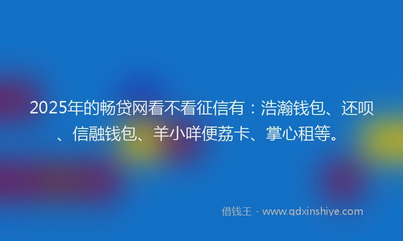 2025年的畅贷网看不看征信有：浩瀚钱包、还呗、信融钱包、羊小咩便荔卡、掌心租等。