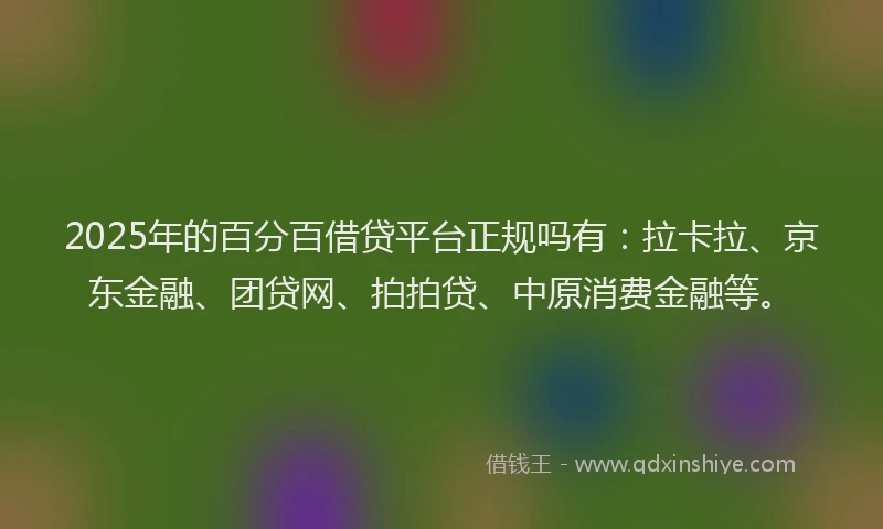 2025年的百分百借贷平台正规吗有：拉卡拉、京东金融、团贷网、拍拍贷、中原消费金融等。