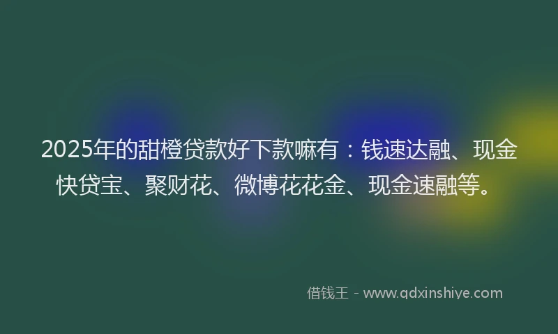 2025年的甜橙贷款好下款嘛有：钱速达融、现金快贷宝、聚财花、微博花花金、现金速融等。