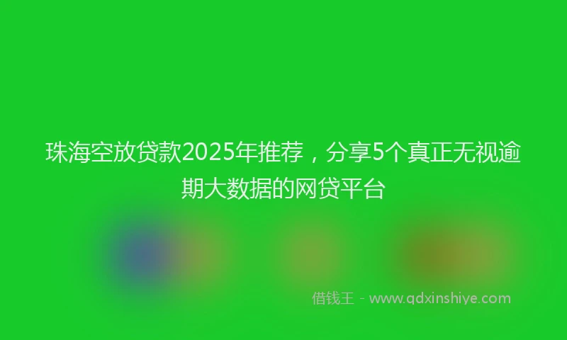 珠海空放贷款2025年推荐，分享5个真正无视逾期大数据的网贷平台