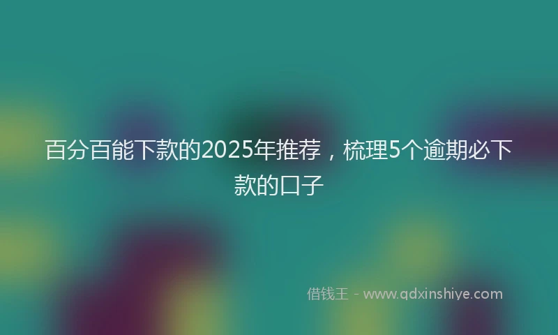 百分百能下款的2025年推荐，梳理5个逾期必下款的口子